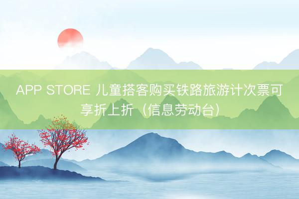 APP STORE 儿童搭客购买铁路旅游计次票可享折上折（信息劳动台）
