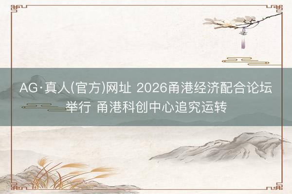 AG·真人(官方)网址 2026甬港经济配合论坛举行 甬港科创中心追究运转