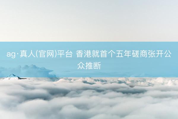 ag·真人(官网)平台 香港就首个五年磋商张开公众推断