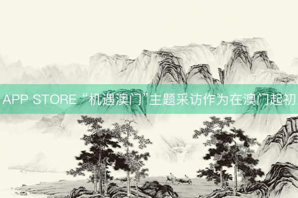 APP STORE “机遇澳门”主题采访作为在澳门起初