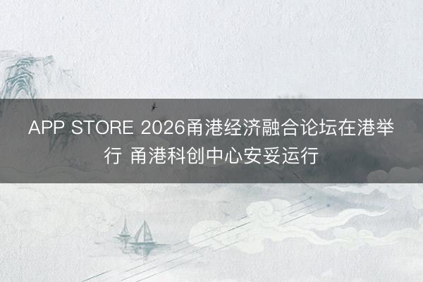 APP STORE 2026甬港经济融合论坛在港举行 甬港科创中心安妥运行