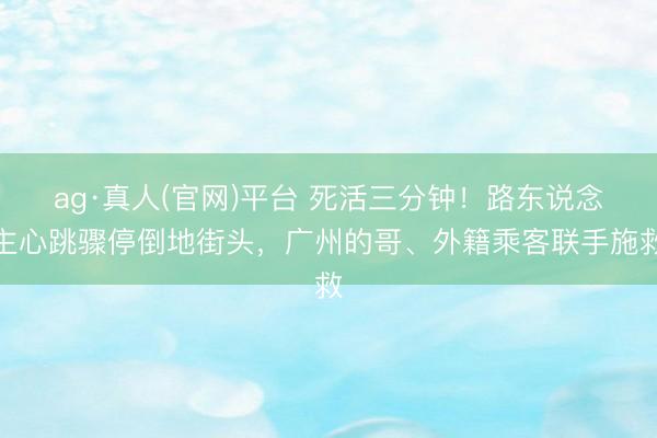 ag·真人(官网)平台 死活三分钟！路东说念主心跳骤停倒地街头，广州的哥、外籍乘客联手施救