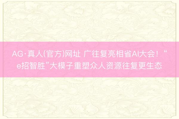 AG·真人(官方)网址 广往复亮相省AI大会！“e招智胜”大模子重塑众人资源往复更生态