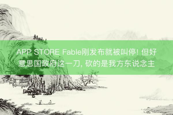 APP STORE Fable刚发布就被叫停! 但好意思国政府这一刀， 砍的是我方东说念主