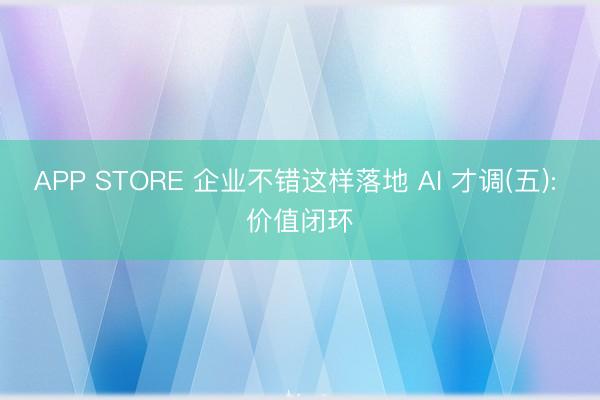 APP STORE 企业不错这样落地 AI 才调(五): 价值闭环