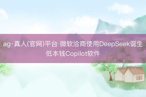ag·真人(官网)平台 微软洽商使用DeepSeek诞生低本钱Copilot软件