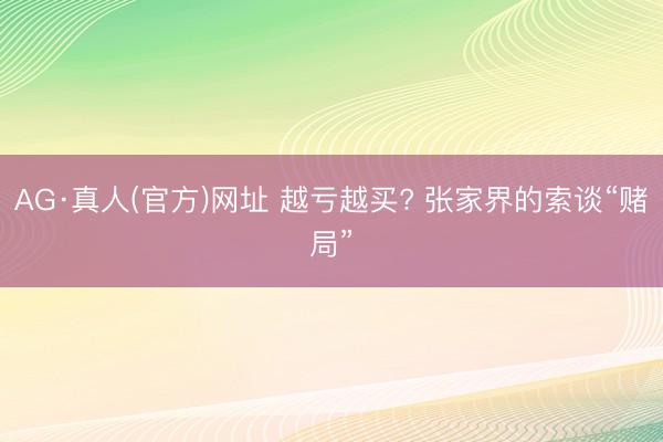 AG·真人(官方)网址 越亏越买? 张家界的索谈“赌局”