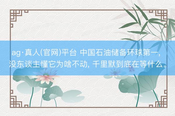 ag·真人(官网)平台 中国石油储备环球第一, 没东谈主懂它为啥不动, 千里默到底在等什么。