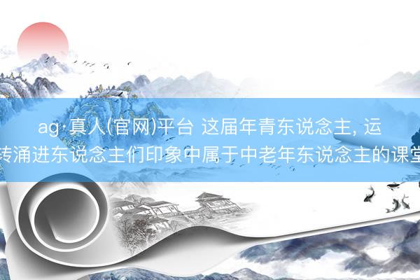 ag·真人(官网)平台 这届年青东说念主, 运转涌进东说念主们印象中属于中老年东说念主的课堂