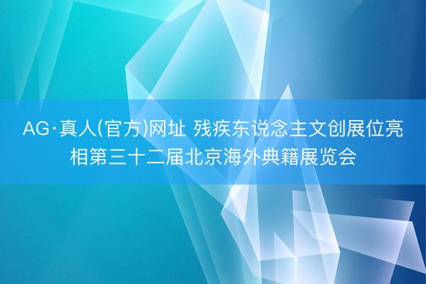 AG·真人(官方)网址 残疾东说念主文创展位亮相第三十二届北京海外典籍展览会