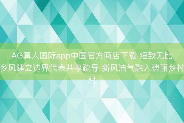 AG真人国际app中国官方商店下载 细致无比乡风建立边界代表共享疏导 新风浩气融入瑰丽乡村