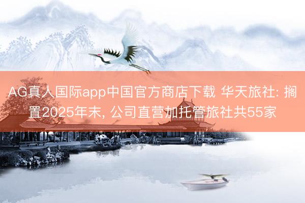AG真人国际app中国官方商店下载 华天旅社: 搁置2025年末, 公司直营加托管旅社共55家