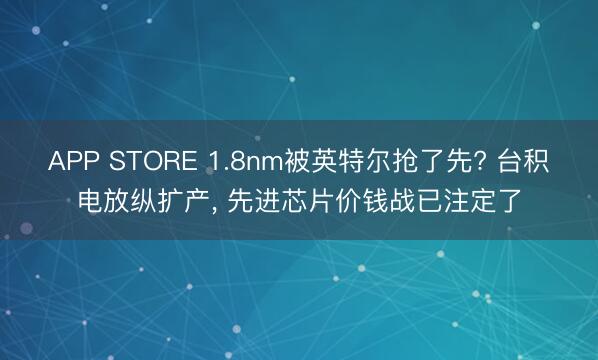 APP STORE 1.8nm被英特尔抢了先? 台积电放纵扩产, 先进芯片价钱战已注定了