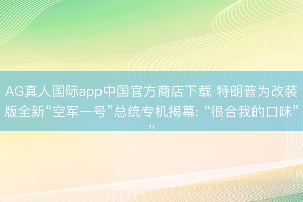 AG真人国际app中国官方商店下载 特朗普为改装版全新“空军一号”总统专机揭幕: “很合我的口味”